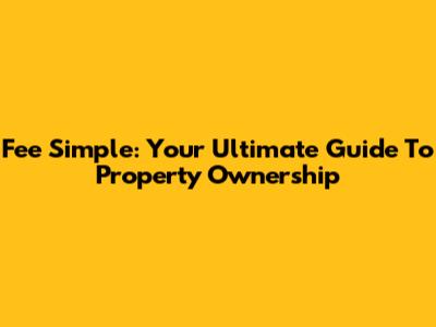 Fee Simple: Your Ultimate Guide To Property Ownership