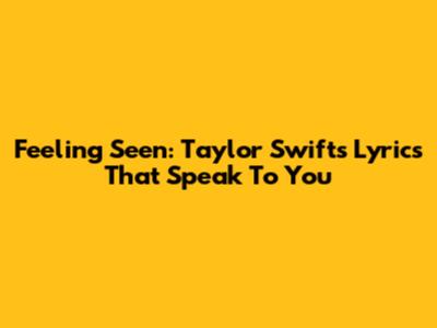 Feeling Seen: Taylor Swift's Lyrics That Speak To You