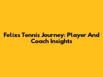 Felix's Tennis Journey: Player And Coach Insights