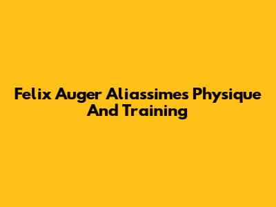 Felix Auger Aliassime's Physique And Training