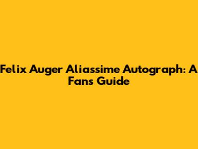 Felix Auger Aliassime Autograph: A Fan's Guide