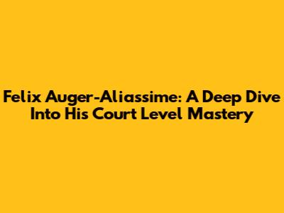 Felix Auger-Aliassime: A Deep Dive Into His Court Level Mastery