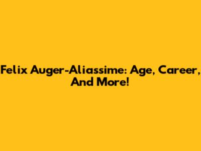 Felix Auger-Aliassime: Age, Career, And More!