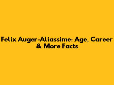 Felix Auger-Aliassime: Age, Career & More Facts