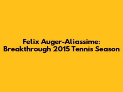 Felix Auger-Aliassime: Breakthrough 2015 Tennis Season
