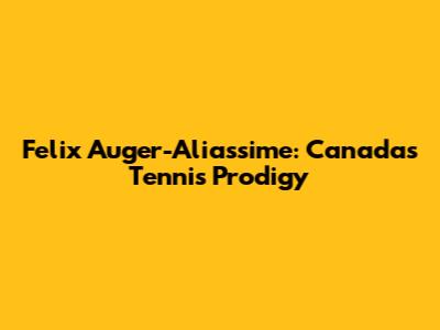 Felix Auger-Aliassime: Canada's Tennis Prodigy