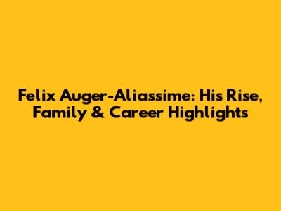 Felix Auger-Aliassime: His Rise, Family & Career Highlights