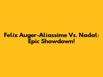 Felix Auger-Aliassime Vs. Nadal: Epic Showdown!