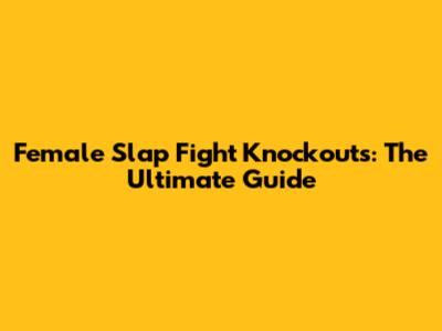 Female Slap Fight Knockouts: The Ultimate Guide