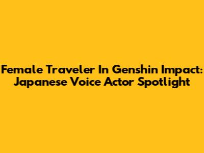 Female Traveler In Genshin Impact: Japanese Voice Actor Spotlight