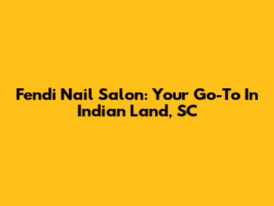 Fendi Nail Salon: Your Go-To In Indian Land, SC