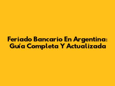Feriado Bancario En Argentina: Guía Completa Y Actualizada