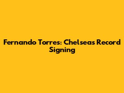 Fernando Torres: Chelsea's Record Signing