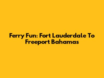 Ferry Fun: Fort Lauderdale To Freeport Bahamas