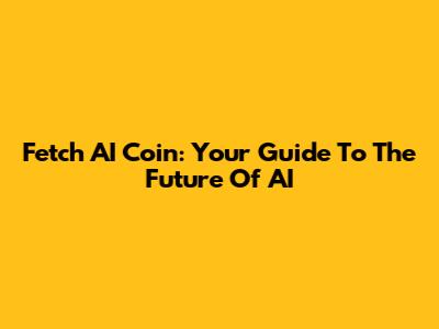 Fetch AI Coin: Your Guide To The Future Of AI