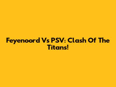 Feyenoord Vs PSV: Clash Of The Titans!
