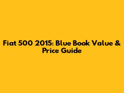 Fiat 500 2015: Blue Book Value & Price Guide