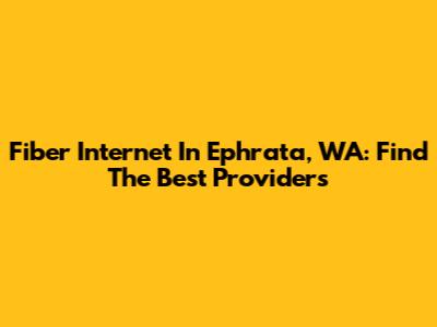 Fiber Internet In Ephrata, WA: Find The Best Providers
