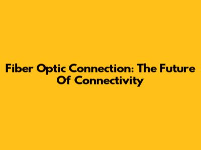 Fiber Optic Connection: The Future Of Connectivity