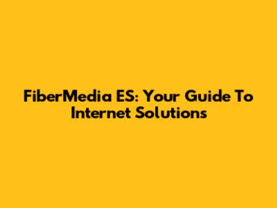 FiberMedia ES: Your Guide To Internet Solutions