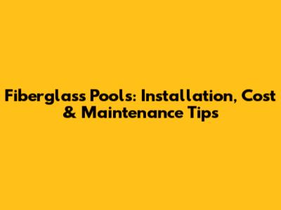 Fiberglass Pools: Installation, Cost & Maintenance Tips