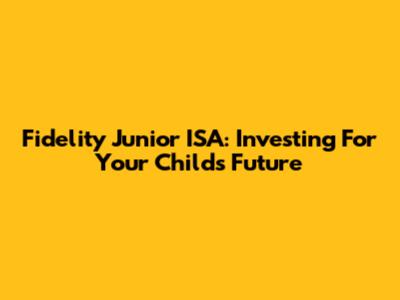 Fidelity Junior ISA: Investing For Your Child's Future