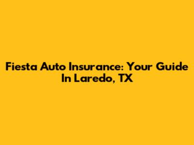 Fiesta Auto Insurance: Your Guide In Laredo, TX