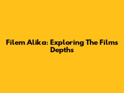 Filem Alika: Exploring The Film's Depths