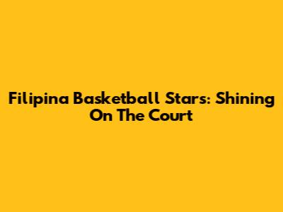 Filipina Basketball Stars: Shining On The Court