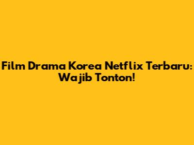 Film Drama Korea Netflix Terbaru: Wajib Tonton!