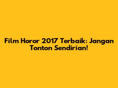 Film Horor 2017 Terbaik: Jangan Tonton Sendirian!