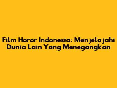 Film Horor Indonesia: Menjelajahi Dunia Lain Yang Menegangkan