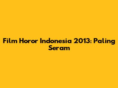 Film Horor Indonesia 2013: Paling Seram