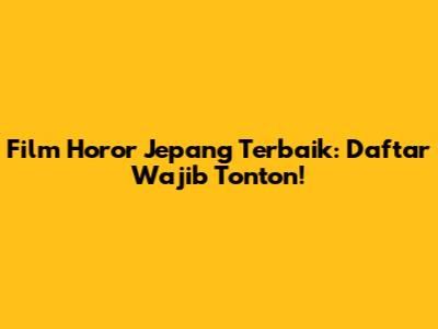 Film Horor Jepang Terbaik: Daftar Wajib Tonton!
