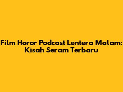 Film Horor Podcast Lentera Malam: Kisah Seram Terbaru