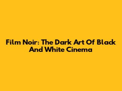 Film Noir: The Dark Art Of Black And White Cinema