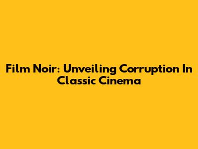 Film Noir: Unveiling Corruption In Classic Cinema