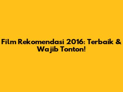 Film Rekomendasi 2016: Terbaik & Wajib Tonton!