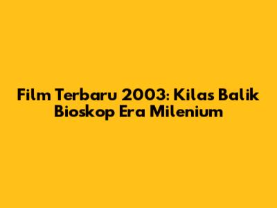 Film Terbaru 2003: Kilas Balik Bioskop Era Milenium