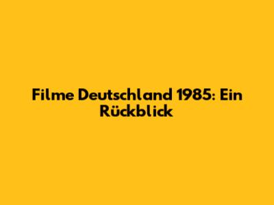 Filme Deutschland 1985: Ein Rückblick