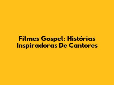 Filmes Gospel: Histórias Inspiradoras De Cantores