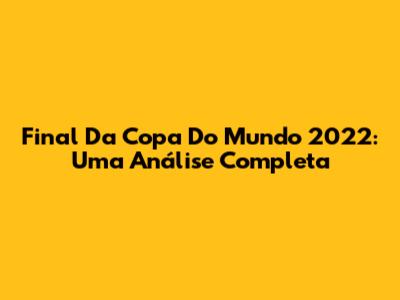 Final Da Copa Do Mundo 2022: Uma Análise Completa