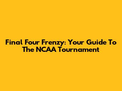 Final Four Frenzy: Your Guide To The NCAA Tournament