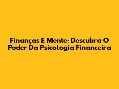 Finanças E Mente: Descubra O Poder Da Psicologia Financeira