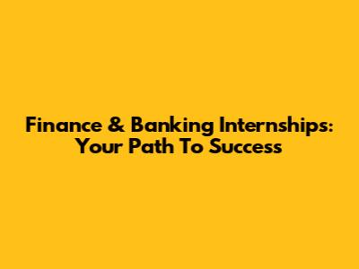 Finance & Banking Internships: Your Path To Success