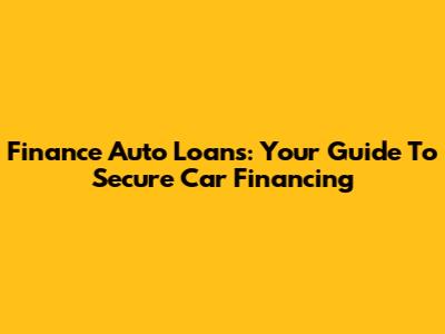 Finance Auto Loans: Your Guide To Secure Car Financing