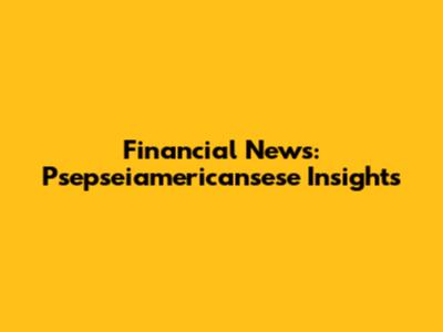 Financial News: Psepseiamericansese Insights