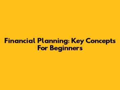 Financial Planning: Key Concepts For Beginners