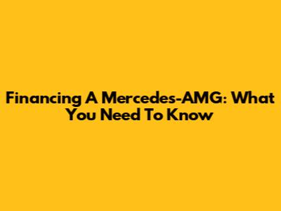 Financing A Mercedes-AMG: What You Need To Know