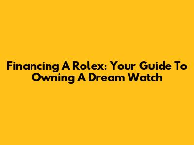 Financing A Rolex: Your Guide To Owning A Dream Watch
